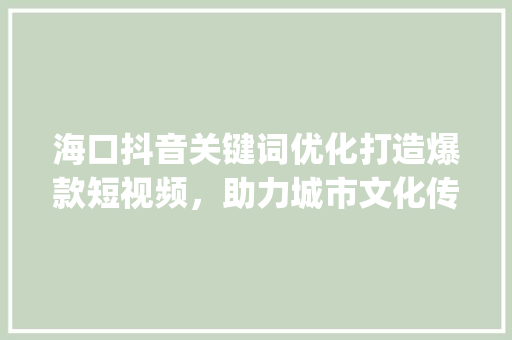 海口抖音关键词优化打造爆款短视频，助力城市文化传播_海口抖音关键词优化