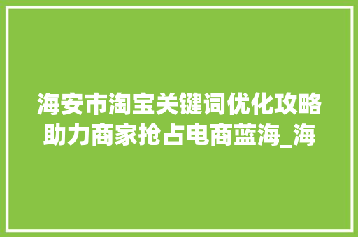 海安市淘宝关键词优化攻略助力商家抢占电商蓝海_海安市淘宝关键词优化