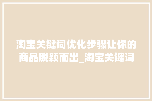 淘宝关键词优化步骤让你的商品脱颖而出_淘宝关键词优化怎么设置