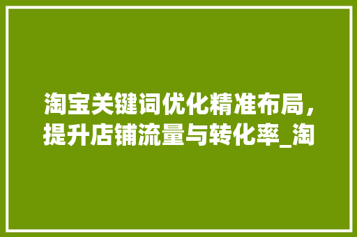 淘宝关键词优化精准布局，提升店铺流量与转化率_淘宝关键词优化操作在哪