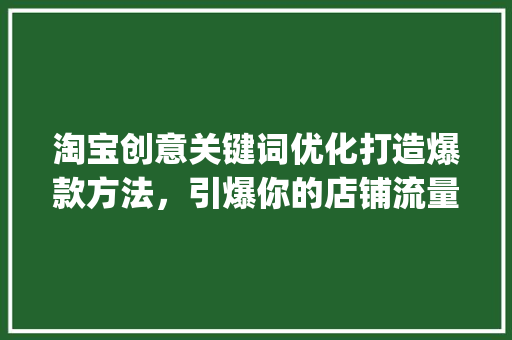 淘宝创意关键词优化打造爆款方法，引爆你的店铺流量_淘宝创意关键词优化