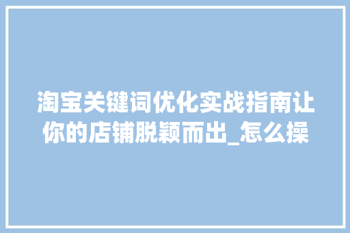淘宝关键词优化实战指南让你的店铺脱颖而出_怎么操作淘宝关键词优化
