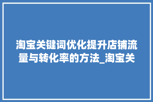 淘宝关键词优化提升店铺流量与转化率的方法_淘宝关键词优化的目的