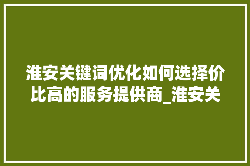 淮安关键词优化如何选择价比高的服务提供商_淮安关键词优化哪家便宜