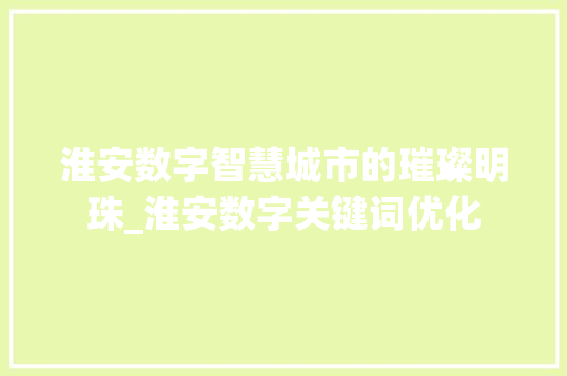 淮安数字智慧城市的璀璨明珠_淮安数字关键词优化
