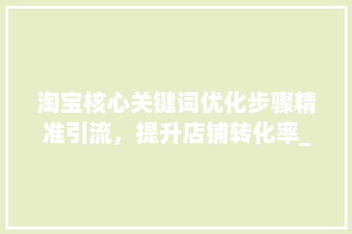 淘宝核心关键词优化步骤精准引流，提升店铺转化率_如何优化淘宝核心关键词