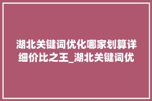 湖北关键词优化哪家划算详细价比之王_湖北关键词优化哪家划算
