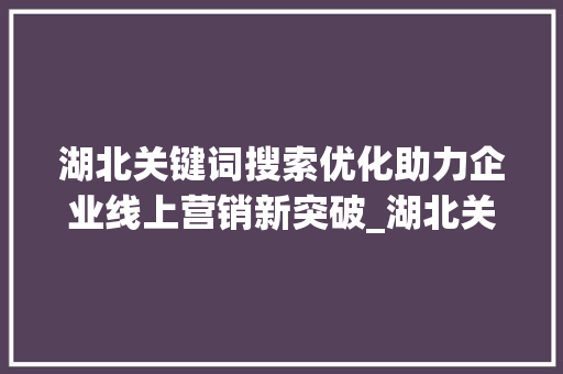 湖北关键词搜索优化助力企业线上营销新突破_湖北关键词搜索优化项目