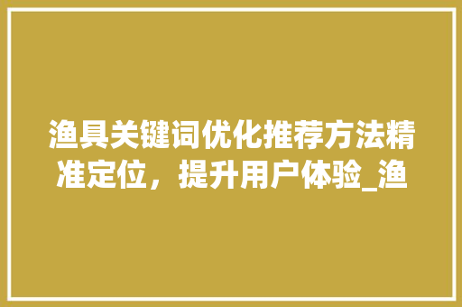 渔具关键词优化推荐方法精准定位，提升用户体验_渔具关键词优化推荐方法