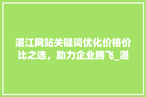 湛江网站关键词优化价格价比之选，助力企业腾飞_湛江网站关键词优化价钱