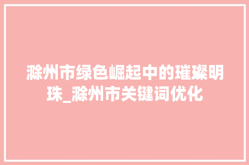 滁州市绿色崛起中的璀璨明珠_滁州市关键词优化