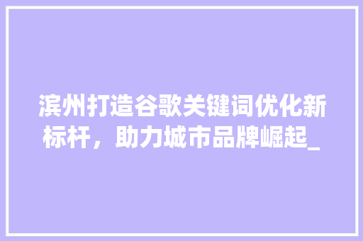 滨州打造谷歌关键词优化新标杆，助力城市品牌崛起_滨州谷歌关键词优化