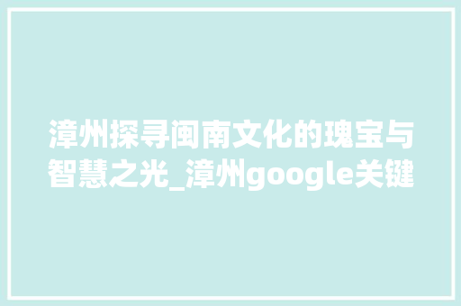 漳州探寻闽南文化的瑰宝与智慧之光_漳州google关键词优化