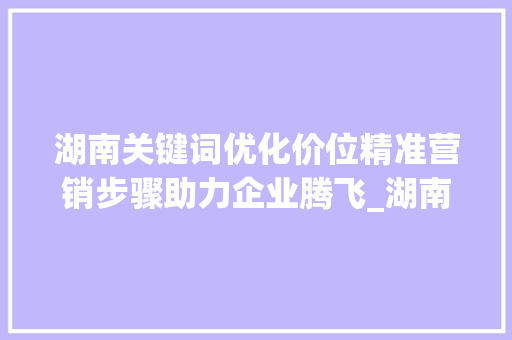 湖南关键词优化价位精准营销步骤助力企业腾飞_湖南关键词优化价位