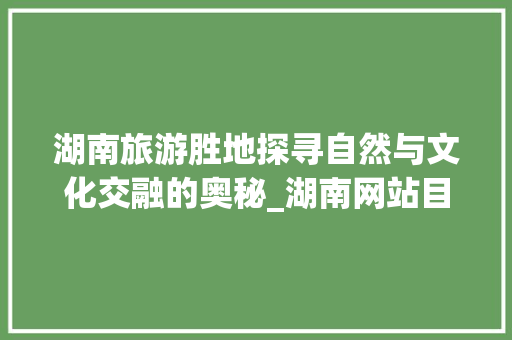 湖南旅游胜地探寻自然与文化交融的奥秘_湖南网站目标关键词优化