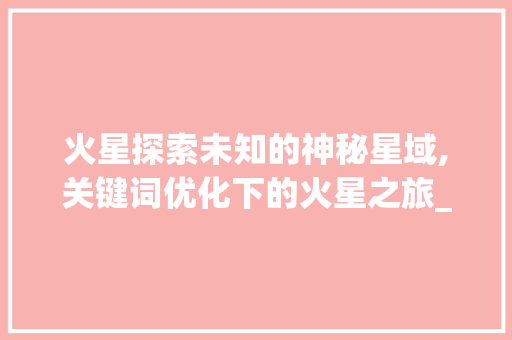 火星探索未知的神秘星域,关键词优化下的火星之旅_关键词优化找16火星