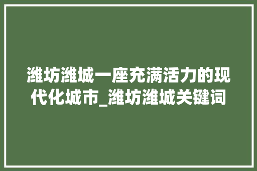 潍坊潍城一座充满活力的现代化城市_潍坊潍城关键词优化