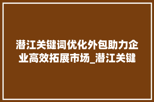 潜江关键词优化外包助力企业高效拓展市场_潜江关键词优化外包