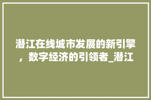 潜江在线城市发展的新引擎，数字经济的引领者_潜江在线关键词优化设计
