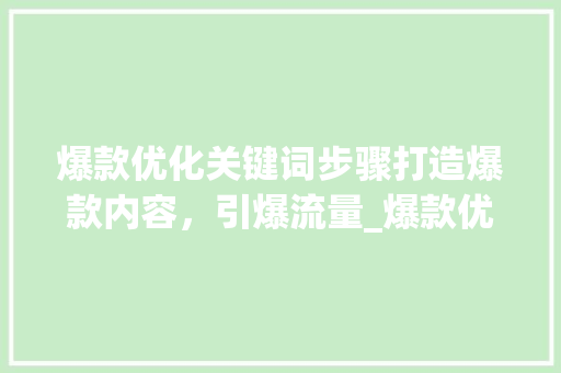 爆款优化关键词步骤打造爆款内容，引爆流量_爆款优化关键词