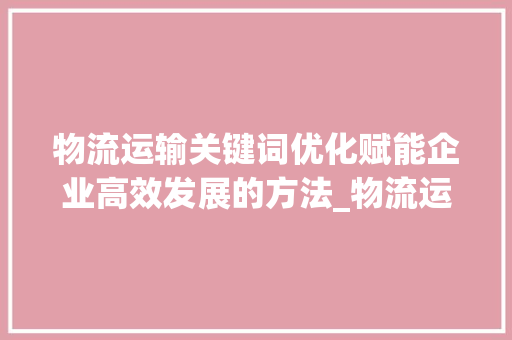 物流运输关键词优化赋能企业高效发展的方法_物流运输关键词优化公司