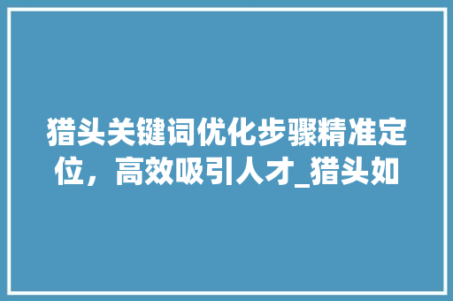 猎头关键词优化步骤精准定位，高效吸引人才_猎头如何分析关键词优化