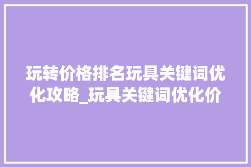 玩转价格排名玩具关键词优化攻略_玩具关键词优化价格排名
