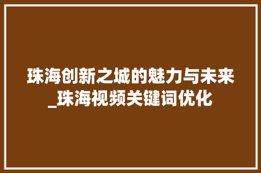 珠海创新之城的魅力与未来_珠海视频关键词优化