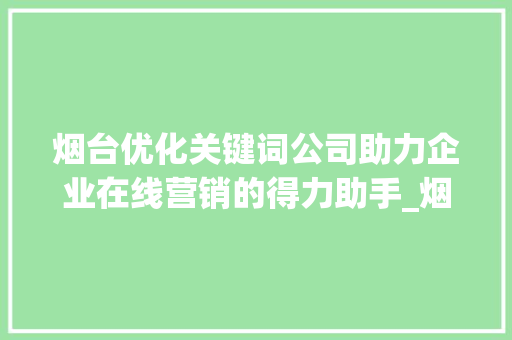 烟台优化关键词公司助力企业在线营销的得力助手_烟台优化关键词公司