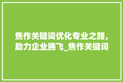 焦作关键词优化专业之路，助力企业腾飞_焦作关键词优化哪家好