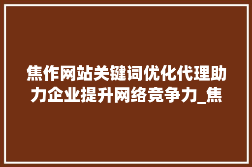 焦作网站关键词优化代理助力企业提升网络竞争力_焦作网站关键词优化代理