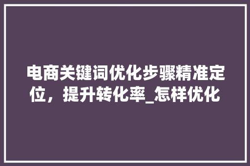 电商关键词优化步骤精准定位，提升转化率_怎样优化电商关键词