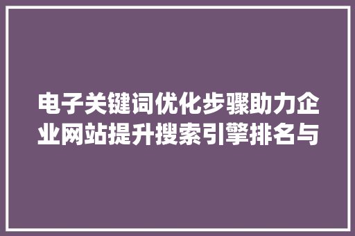 电子关键词优化步骤助力企业网站提升搜索引擎排名与用户体验_电子关键词优化步骤