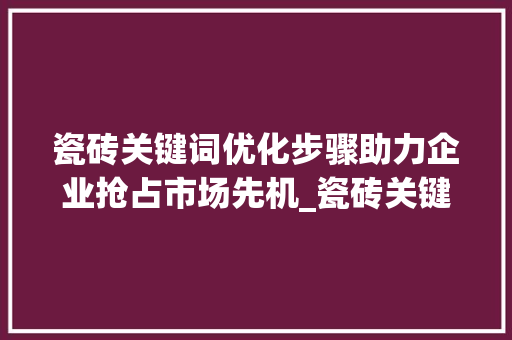 瓷砖关键词优化步骤助力企业抢占市场先机_瓷砖关键词优化流程