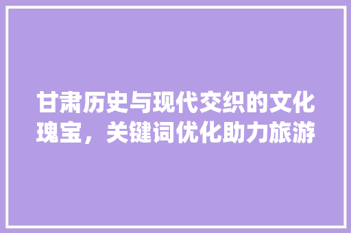 甘肃历史与现代交织的文化瑰宝，关键词优化助力旅游业腾飞_甘肃关键词优化怎么操作