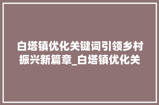 白塔镇优化关键词引领乡村振兴新篇章_白塔镇优化关键词