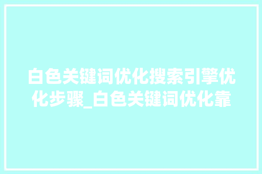 白色关键词优化搜索引擎优化步骤_白色关键词优化靠谱