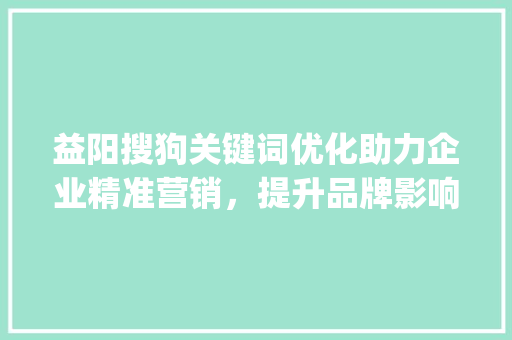 益阳搜狗关键词优化助力企业精准营销，提升品牌影响力_益阳搜狗关键词优化收费
