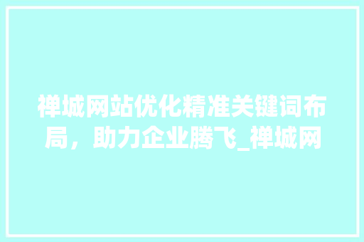禅城网站优化精准关键词布局，助力企业腾飞_禅城网站优化关键词