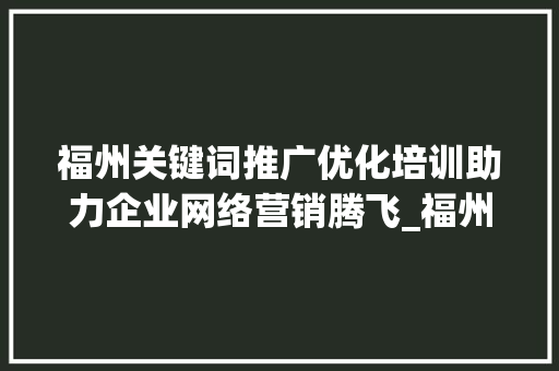 福州关键词推广优化培训助力企业网络营销腾飞_福州关键词推广优化培训