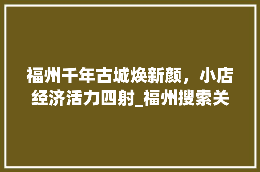 福州千年古城焕新颜，小店经济活力四射_福州搜索关键词优化小店
