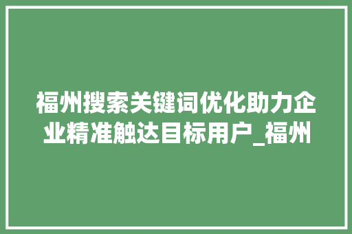 福州搜索关键词优化助力企业精准触达目标用户_福州搜索关键词优化平台