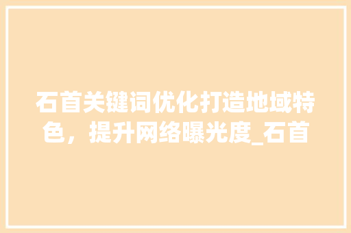 石首关键词优化打造地域特色，提升网络曝光度_石首关键词排名优化