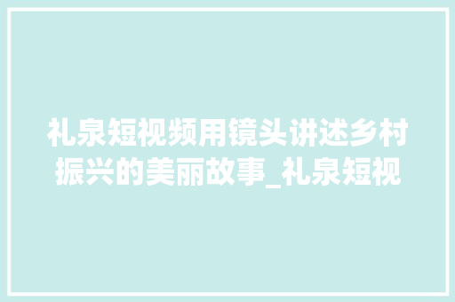 礼泉短视频用镜头讲述乡村振兴的美丽故事_礼泉短视频关键词优化