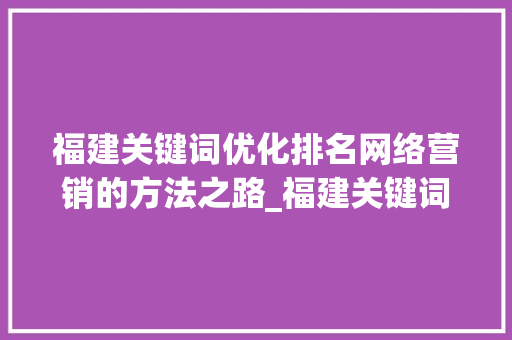 福建关键词优化排名网络营销的方法之路_福建关键词优化排名怎样