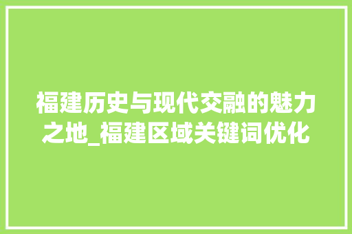 福建历史与现代交融的魅力之地_福建区域关键词优化