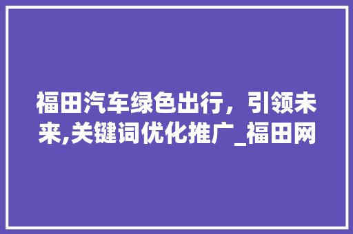 福田汽车绿色出行，引领未来,关键词优化推广_福田网站关键词优化推广