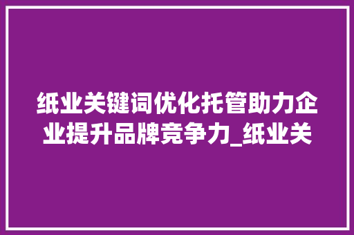 纸业关键词优化托管助力企业提升品牌竞争力_纸业关键词优化托管