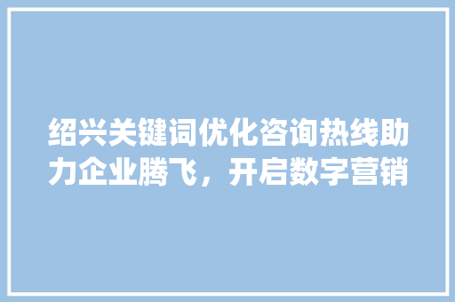绍兴关键词优化咨询热线助力企业腾飞，开启数字营销新篇章_绍兴关键词优化咨询热线