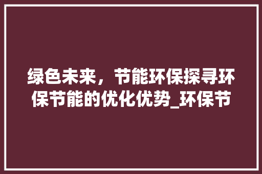 绿色未来，节能环保探寻环保节能的优化优势_环保节能关键词优化优势